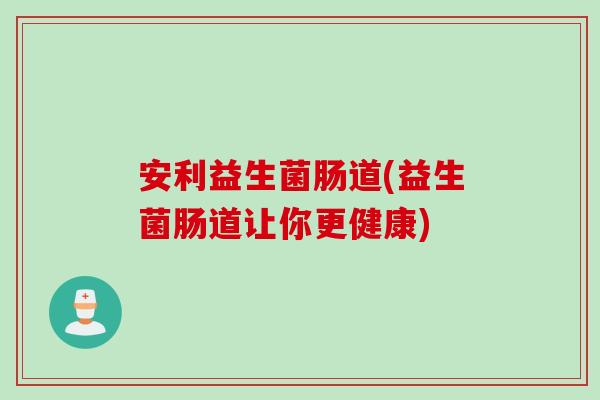安利益生菌肠道(益生菌肠道让你更健康)