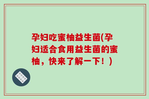 孕妇吃蜜柚益生菌(孕妇适合食用益生菌的蜜柚,快来了解一下!) 孕妇吃蜜柚益生菌(孕妇适合食用益生菌的蜜柚,快来了解一下!)