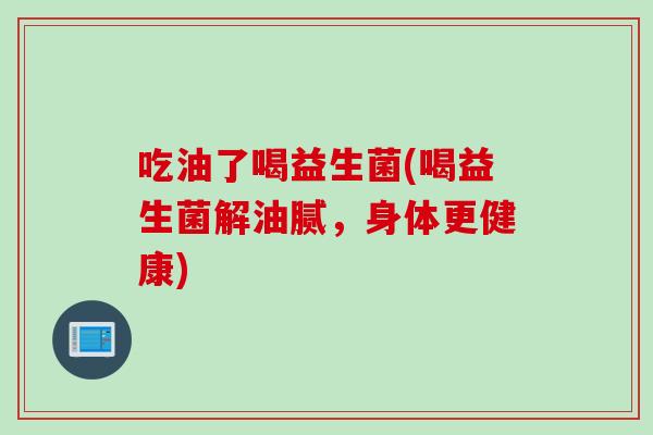 吃油了喝益生菌(喝益生菌解油腻，身体更健康)