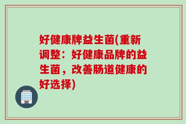 好健康牌益生菌(重新调整：好健康品牌的益生菌，改善肠道健康的好选择)