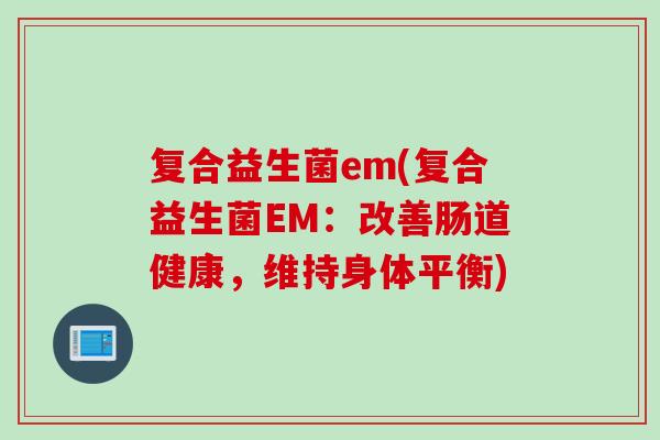 复合益生菌em(复合益生菌EM:改善肠道健康,维持身体平衡) 复合益生菌em(复合益生菌EM:改善肠道健康,维持身体平衡)