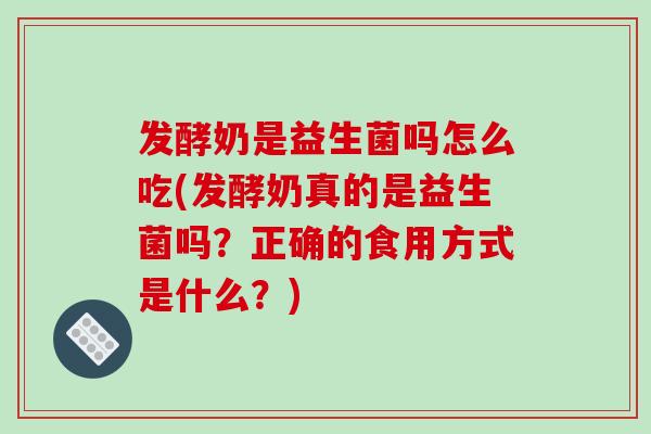 发酵奶是益生菌吗怎么吃(发酵奶真的是益生菌吗?正确的食用方式是什么?) 发酵奶是益生菌吗怎么吃(发酵奶真的是益生菌吗?正确的食用方式是什么?)