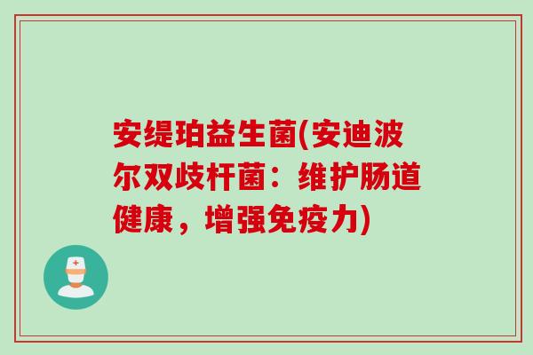 安缇珀益生菌(安迪波尔双歧杆菌:维护肠道健康,增强力) 安缇珀益生菌(安迪波尔双歧杆菌:维护肠道健康,增强力)