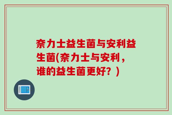 奈力士益生菌与安利益生菌(奈力士与安利,谁的益生菌更好?) 奈力士益生菌与安利益生菌(奈力士与安利,谁的益生菌更好?)