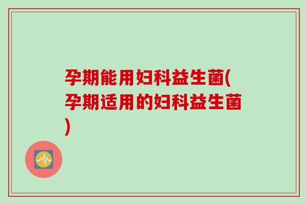 孕期能用益生菌(孕期适用的益生菌) 孕期能用益生菌(孕期适用的益生菌)