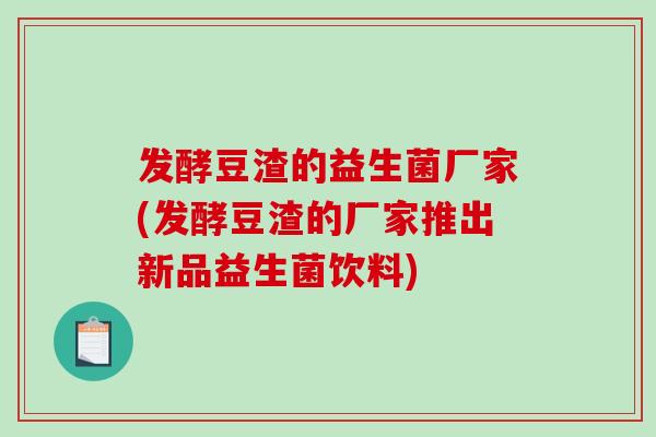 发酵豆渣的益生菌厂家(发酵豆渣的厂家推出新品益生菌饮料) 发酵豆渣的益生菌厂家(发酵豆渣的厂家推出新品益生菌饮料)