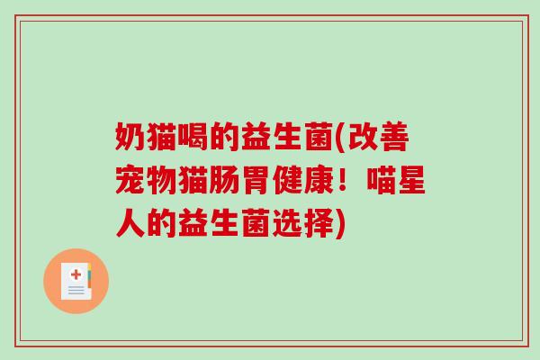 奶猫喝的益生菌(改善宠物猫肠胃健康!喵星人的益生菌选择) 奶猫喝的益生菌(改善宠物猫肠胃健康!喵星人的益生菌选择)