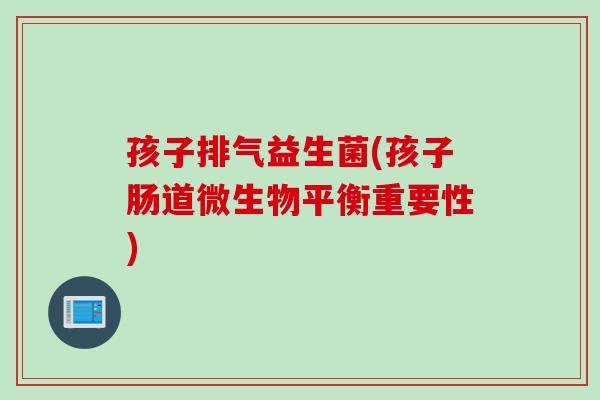 孩子排气益生菌(孩子肠道微生物平衡重要性)