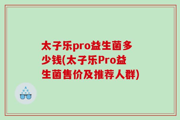太子乐pro益生菌多少钱(太子乐Pro益生菌售价及推荐人群)
