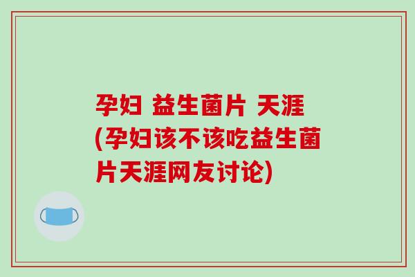孕妇 益生菌片 天涯(孕妇该不该吃益生菌片天涯网友讨论) 孕妇 益生菌片 天涯(孕妇该不该吃益生菌片天涯网友讨论)