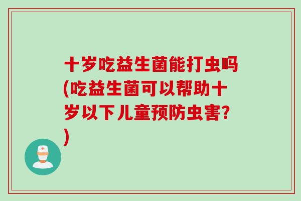 十岁吃益生菌能打虫吗(吃益生菌可以帮助十岁以下儿童预防虫害？)