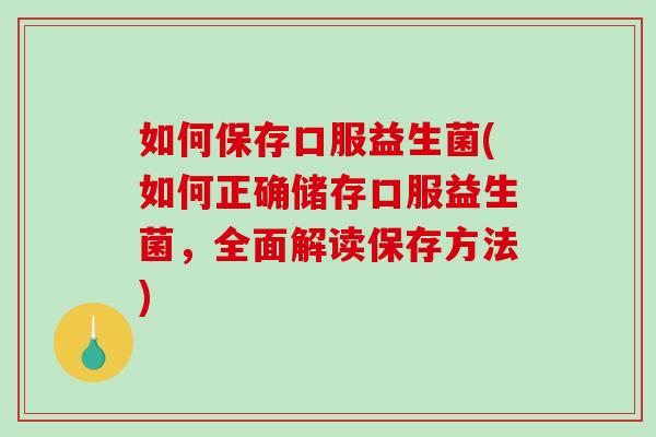 如何保存口服益生菌(如何正确储存口服益生菌，全面解读保存方法)