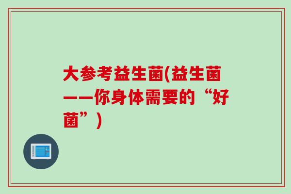大参考益生菌(益生菌——你身体需要的“好菌”)