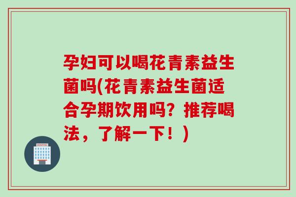 孕妇可以喝花青素益生菌吗(花青素益生菌适合孕期饮用吗?推荐喝法,了解一下!) 孕妇可以喝花青素益生菌吗(花青素益生菌适合孕期饮用吗?推荐喝法,了解一下!)
