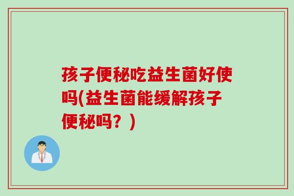 孩子吃益生菌好使吗(益生菌能缓解孩子吗？)
