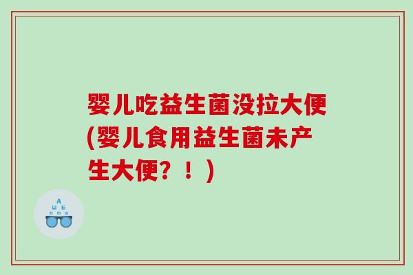婴儿吃益生菌没拉大便(婴儿食用益生菌未产生大便？！)