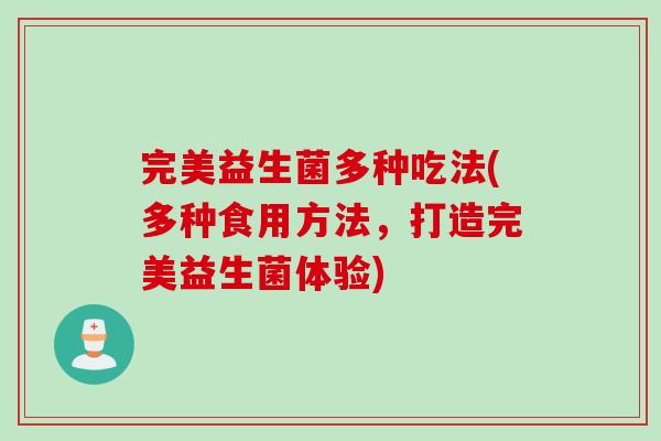 完美益生菌多种吃法(多种食用方法，打造完美益生菌体验)