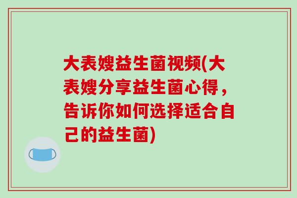 大表嫂益生菌视频(大表嫂分享益生菌心得，告诉你如何选择适合自己的益生菌)