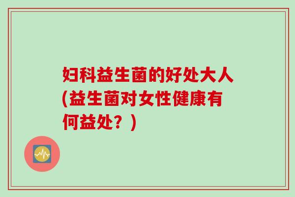 益生菌的好处大人(益生菌对女性健康有何益处？)