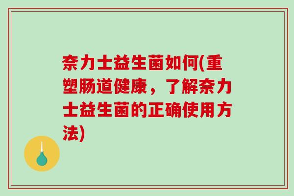 奈力士益生菌如何(重塑肠道健康，了解奈力士益生菌的正确使用方法)