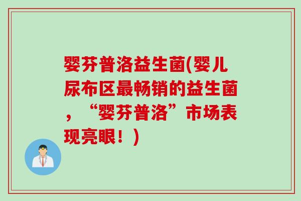 婴芬普洛益生菌(婴儿尿布区最畅销的益生菌，“婴芬普洛”市场表现亮眼！)
