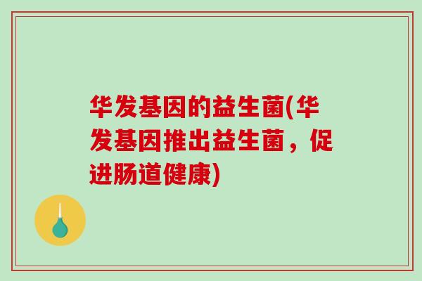 华发基因的益生菌(华发基因推出益生菌，促进肠道健康)