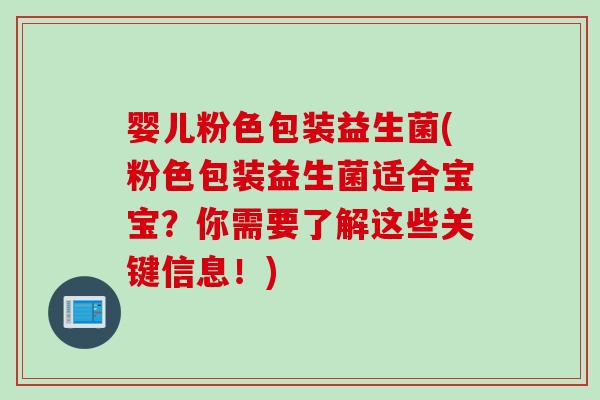 婴儿粉色包装益生菌(粉色包装益生菌适合宝宝？你需要了解这些关键信息！)