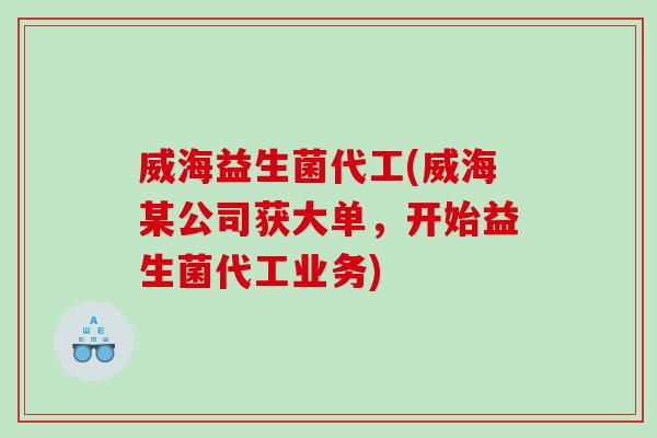 威海益生菌代工(威海某公司获大单，开始益生菌代工业务)