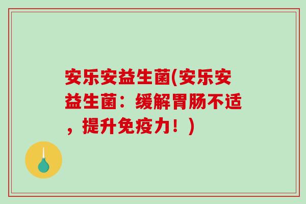 安乐安益生菌(安乐安益生菌：缓解不适，提升力！)
