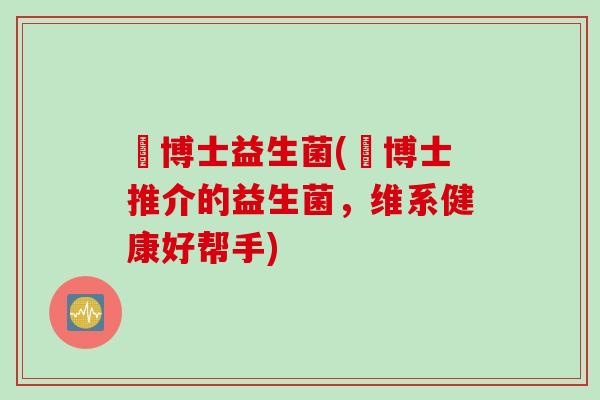 垚博士益生菌(垚博士推介的益生菌，维系健康好帮手)