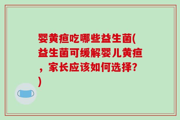 婴黄疸吃哪些益生菌(益生菌可缓解婴儿黄疸，家长应该如何选择？)