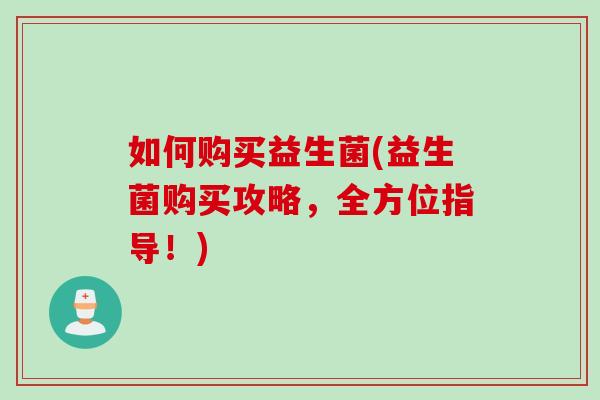 如何购买益生菌(益生菌购买攻略，全方位指导！)