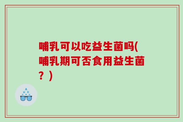 哺乳可以吃益生菌吗(哺乳期可否食用益生菌?) 哺乳可以吃益生菌吗(哺乳期可否食用益生菌?)