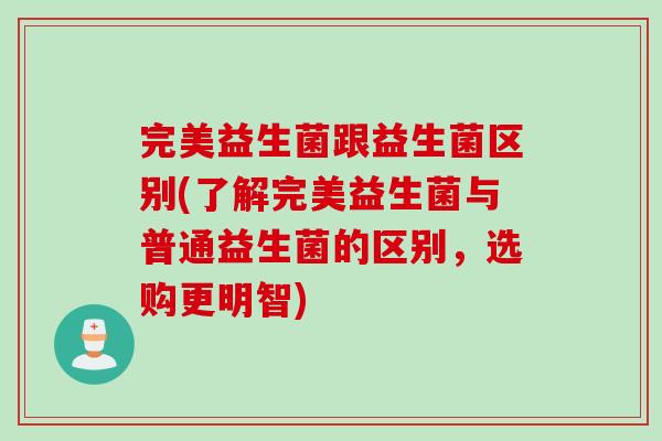 完美益生菌跟益生菌区别(了解完美益生菌与普通益生菌的区别,选购更明智) 完美益生菌跟益生菌区别(了解完美益生菌与普通益生菌的区别,选购更明智)