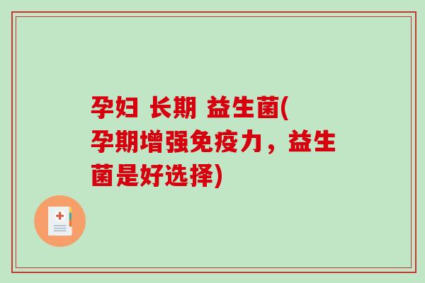 孕妇 长期 益生菌(孕期增强力,益生菌是好选择) 孕妇 长期 益生菌(孕期增强力,益生菌是好选择)