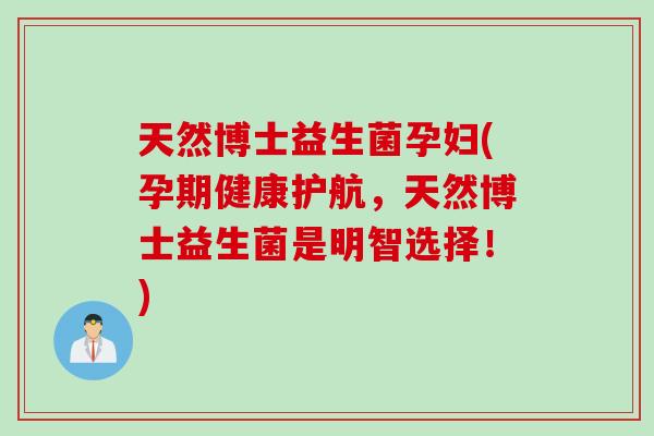 天然博士益生菌孕妇(孕期健康护航,天然博士益生菌是明智选择!) 天然博士益生菌孕妇(孕期健康护航,天然博士益生菌是明智选择!)