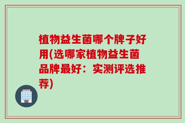 植物益生菌哪个牌子好用(选哪家植物益生菌品牌好：实测评选推荐)
