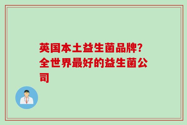 英国本土益生菌品牌？全世界最好的益生菌公司