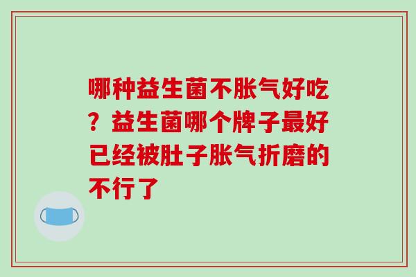 哪种益生菌不好吃？益生菌哪个牌子好已经被肚子折磨的不行了