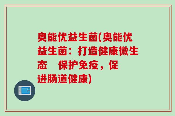 奥能优益生菌(奥能优益生菌：打造健康微生态   保护免疫，促进肠道健康)