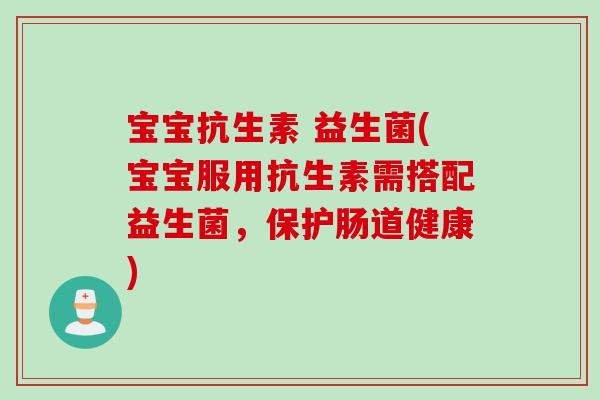 宝宝抗生素 益生菌(宝宝服用抗生素需搭配益生菌，保护肠道健康)