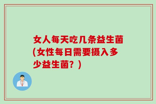 女人每天吃几条益生菌(女性每日需要摄入多少益生菌？)