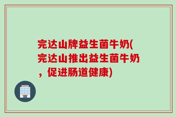 完达山牌益生菌牛奶(完达山推出益生菌牛奶，促进肠道健康)