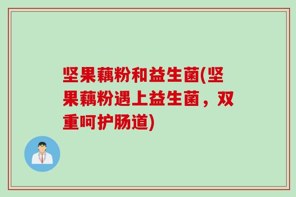 坚果藕粉和益生菌(坚果藕粉遇上益生菌，双重呵护肠道)