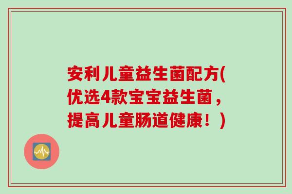 安利儿童益生菌配方(优选4款宝宝益生菌，提高儿童肠道健康！)