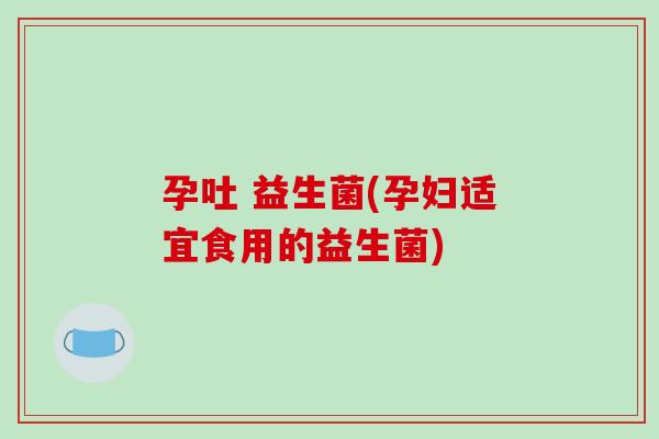 孕吐 益生菌(孕妇适宜食用的益生菌)