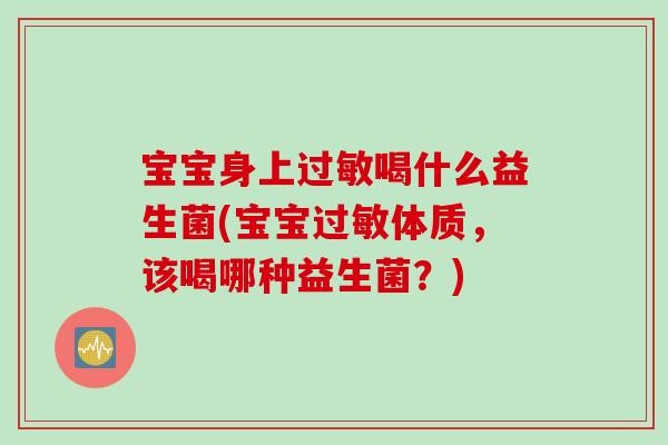 宝宝身上过敏喝什么益生菌(宝宝过敏体质，该喝哪种益生菌？)