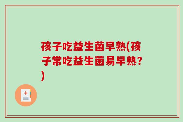 孩子吃益生菌早熟(孩子常吃益生菌易早熟？)
