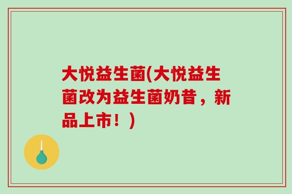 大悦益生菌(大悦益生菌改为益生菌奶昔，新品上市！)