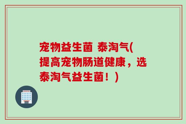 宠物益生菌 泰淘气(提高宠物肠道健康，选泰淘气益生菌！)